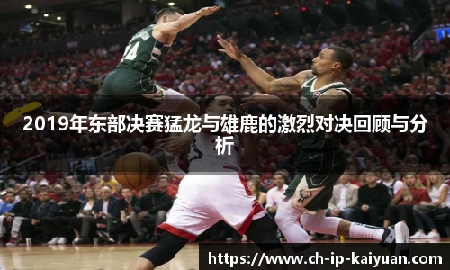 2019年东部决赛猛龙与雄鹿的激烈对决回顾与分析