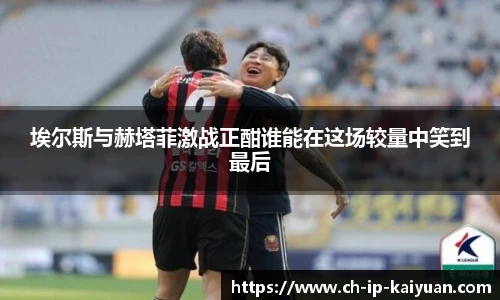 埃尔斯与赫塔菲激战正酣谁能在这场较量中笑到最后