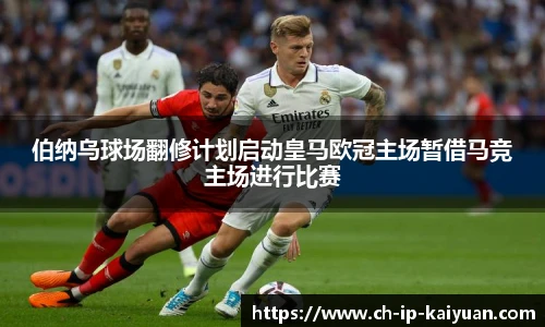 伯纳乌球场翻修计划启动皇马欧冠主场暂借马竞主场进行比赛